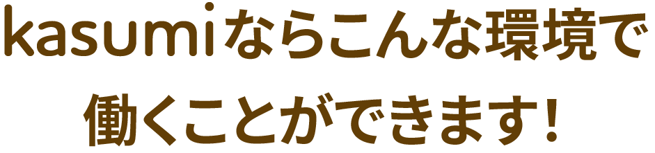 kasumiならこんな環境で働くことができます！